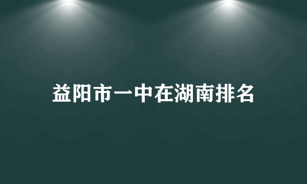 益阳市一中在湖南排名