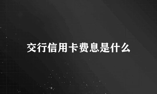 交行信用卡费息是什么