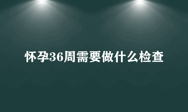 怀孕36周需要做什么检查