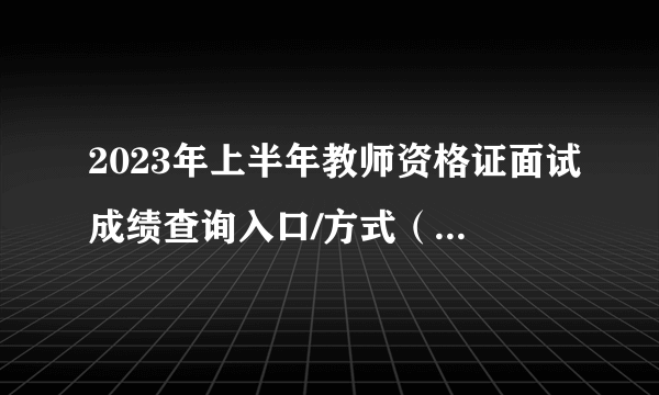 2023年上半年教师资格证面试成绩查询入口/方式（今日可查成绩）