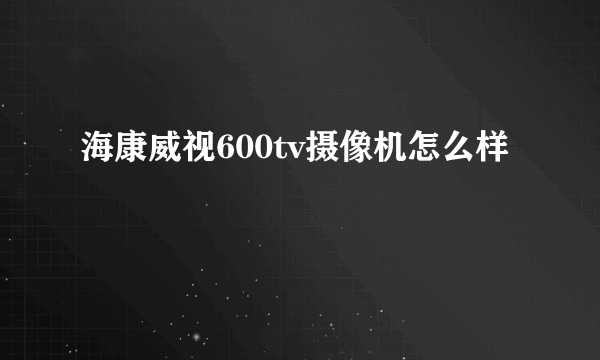 海康威视600tv摄像机怎么样