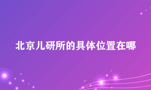 北京儿研所的具体位置在哪