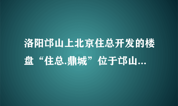 洛阳邙山上北京住总开发的楼盘“住总.鼎城”位于邙山上，风水好吗？