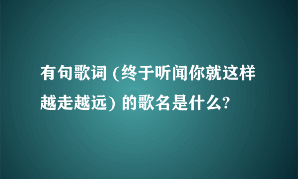 有句歌词 (终于听闻你就这样越走越远) 的歌名是什么?