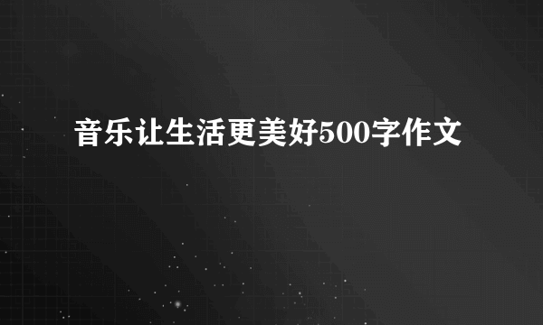 音乐让生活更美好500字作文