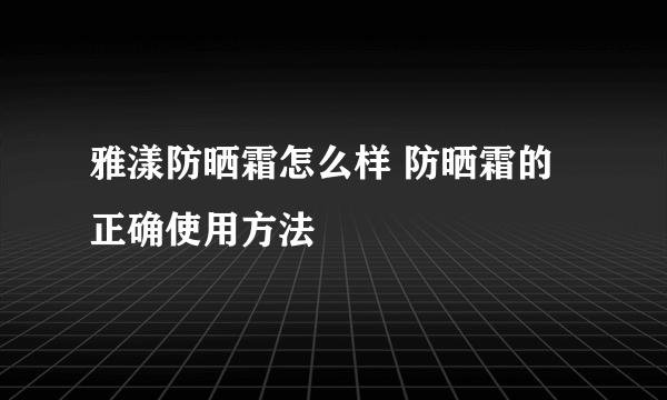 雅漾防晒霜怎么样 防晒霜的正确使用方法