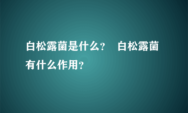 白松露菌是什么？  白松露菌有什么作用？