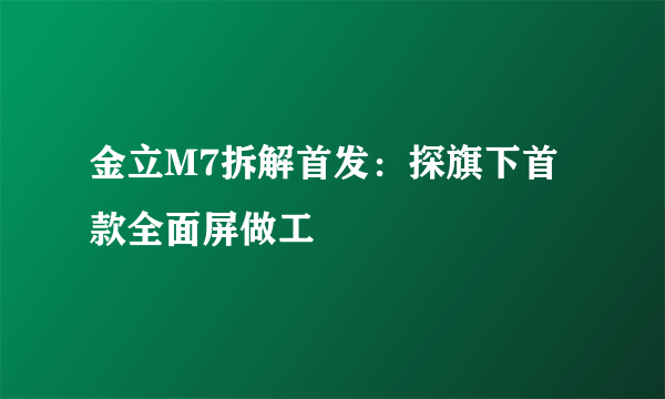 金立M7拆解首发：探旗下首款全面屏做工