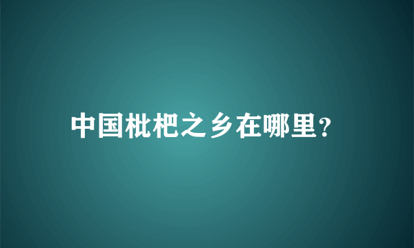 中国枇杷之乡在哪里？