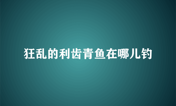 狂乱的利齿青鱼在哪儿钓