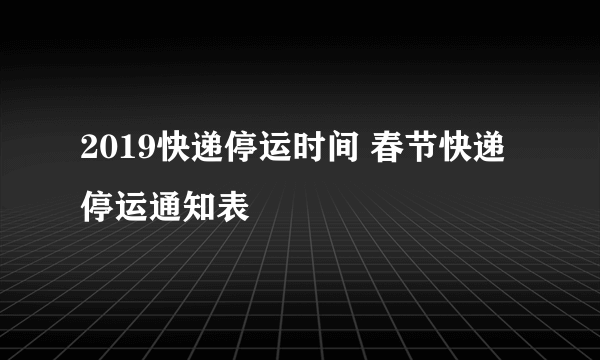 2019快递停运时间 春节快递停运通知表