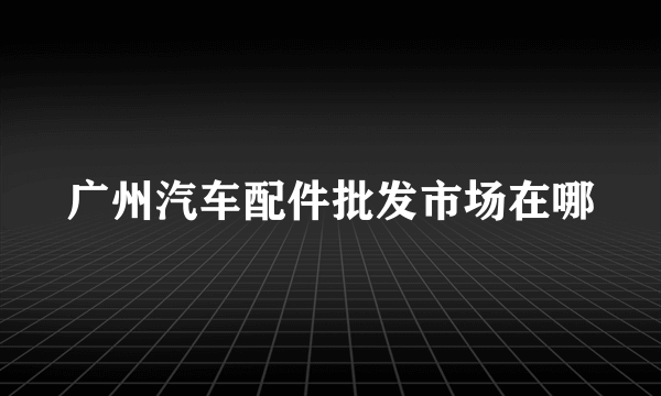 广州汽车配件批发市场在哪