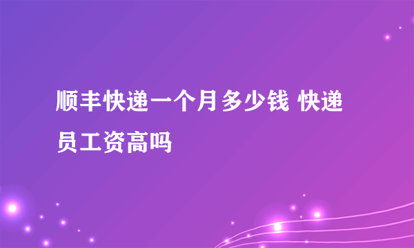 顺丰快递一个月多少钱 快递员工资高吗