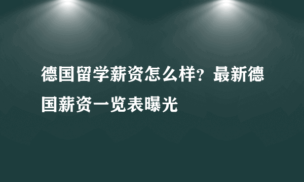 德国留学薪资怎么样？最新德国薪资一览表曝光