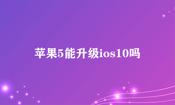 苹果5能升级ios10吗