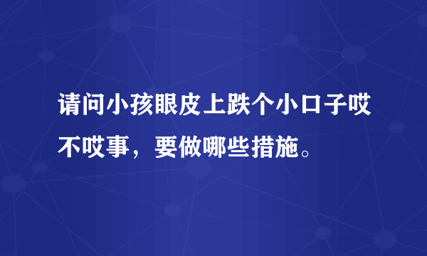 请问小孩眼皮上跌个小口子哎不哎事，要做哪些措施。