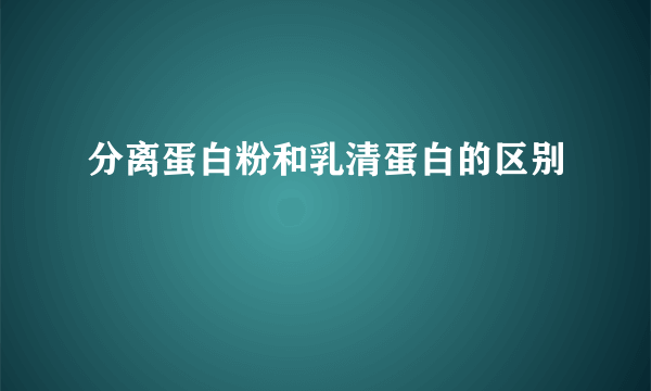 分离蛋白粉和乳清蛋白的区别