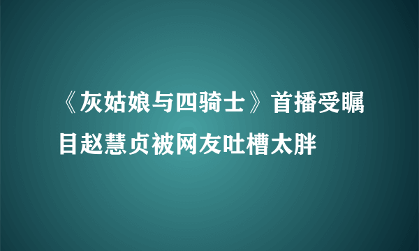 《灰姑娘与四骑士》首播受瞩目赵慧贞被网友吐槽太胖