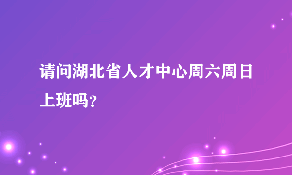 请问湖北省人才中心周六周日上班吗？