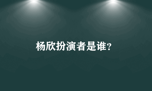 杨欣扮演者是谁？