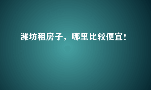 潍坊租房子，哪里比较便宜！