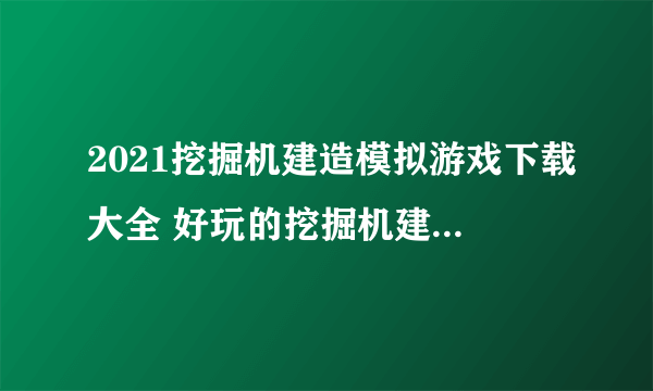 2021挖掘机建造模拟游戏下载大全 好玩的挖掘机建造模拟游戏下载推荐