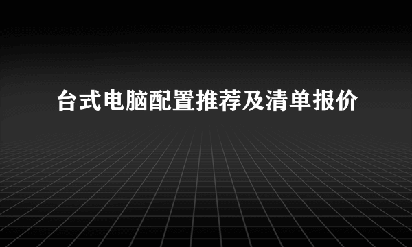 台式电脑配置推荐及清单报价