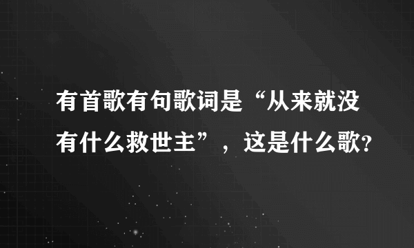 有首歌有句歌词是“从来就没有什么救世主”，这是什么歌？