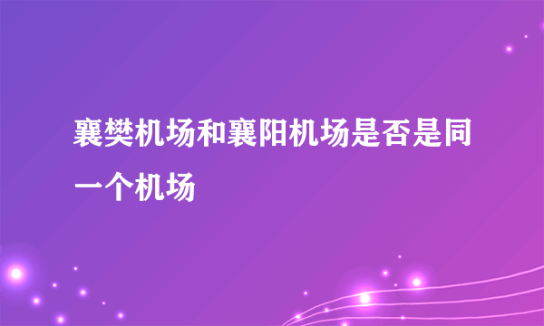 襄樊机场和襄阳机场是否是同一个机场