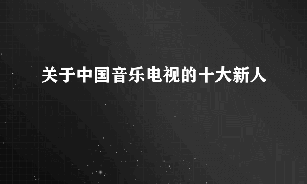 关于中国音乐电视的十大新人