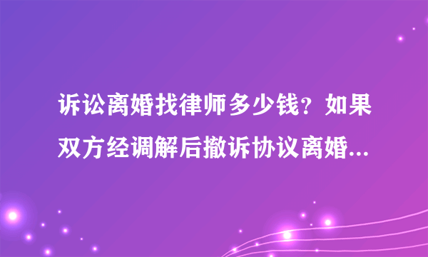 诉讼离婚找律师多少钱？如果双方经调解后撤诉协议离婚，这样要支付多少律师费？