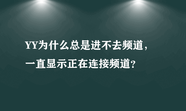 YY为什么总是进不去频道，一直显示正在连接频道？