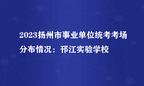 2023扬州市事业单位统考考场分布情况：邗江实验学校