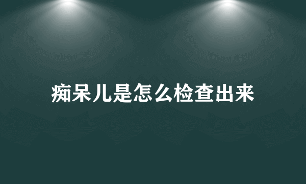 痴呆儿是怎么检查出来