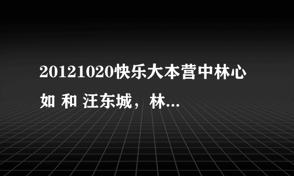 20121020快乐大本营中林心如 和 汪东城，林更新，张伦硕的出场歌曲分别是什么