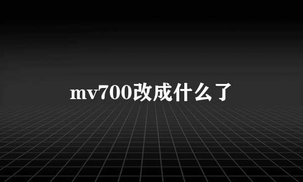 mv700改成什么了