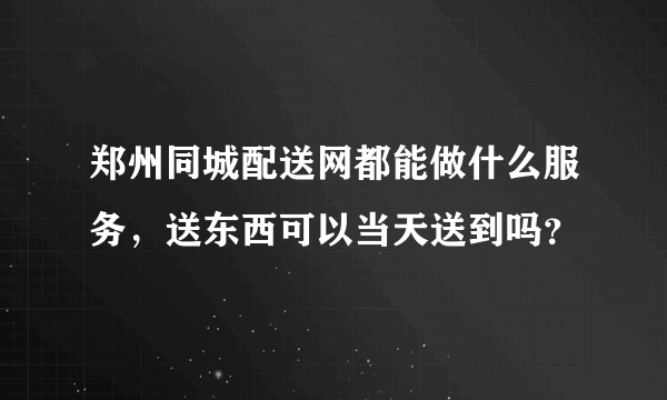 郑州同城配送网都能做什么服务，送东西可以当天送到吗？