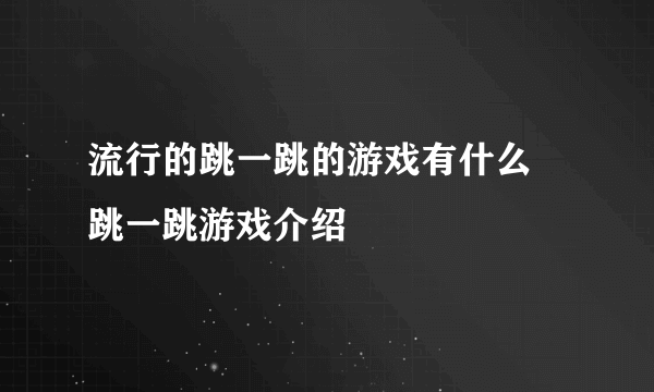 流行的跳一跳的游戏有什么 跳一跳游戏介绍