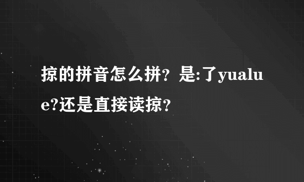 掠的拼音怎么拼？是:了yualue?还是直接读掠？