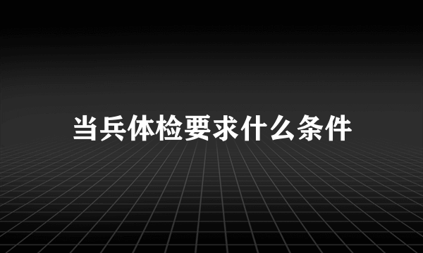 当兵体检要求什么条件