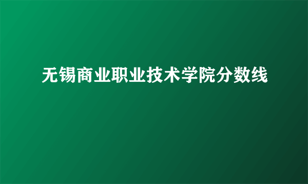 无锡商业职业技术学院分数线