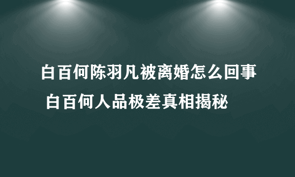 白百何陈羽凡被离婚怎么回事 白百何人品极差真相揭秘