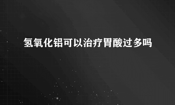 氢氧化铝可以治疗胃酸过多吗