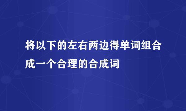 将以下的左右两边得单词组合成一个合理的合成词