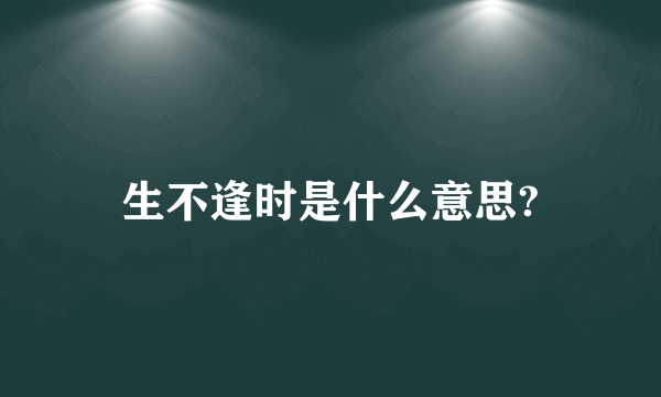 生不逢时是什么意思?