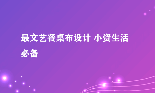 最文艺餐桌布设计 小资生活必备