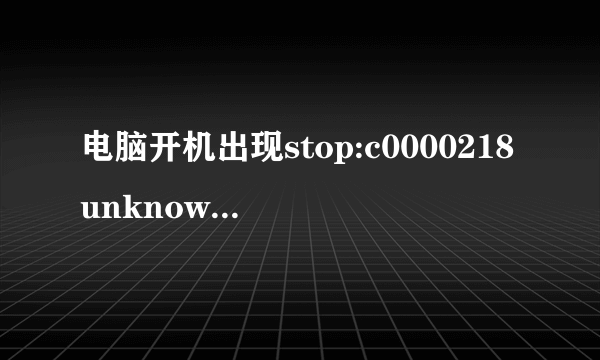 电脑开机出现stop:c0000218unknowharderrorunknownharderror是为什么该怎么处理?