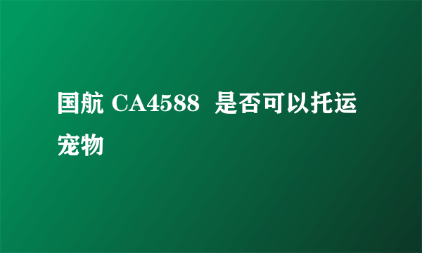 国航 CA4588  是否可以托运宠物