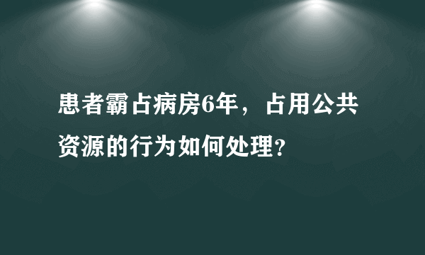 患者霸占病房6年，占用公共资源的行为如何处理？