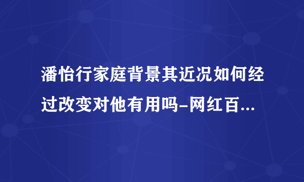 潘怡行家庭背景其近况如何经过改变对他有用吗-网红百科-飞外网